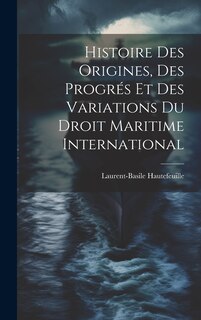 Front cover_Histoire Des Origines, Des Progrés Et Des Variations Du Droit Maritime International