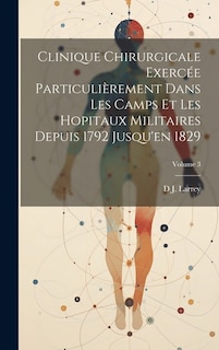 Clinique Chirurgicale Exercée Particulièrement Dans Les Camps Et Les Hopitaux Militaires Depuis 1792 Jusqu'en 1829; Volume 3