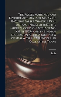 Front cover_The Parsee Marriage and Divorce Act 1865 (Act No. XV of 1865), the Parsee Chattels Real Act (Act No. IX of 1837), the Parsee Succession Act (Act No. XXI of 1865), and the Indian Succession Act 1865 (Act No. X of 1865) With an Appendix and Guzerattee Trans