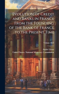 Front cover_Evolution of Credit and Banks in France From the Founding of the Bank of France to the Present Time; Volume 5623