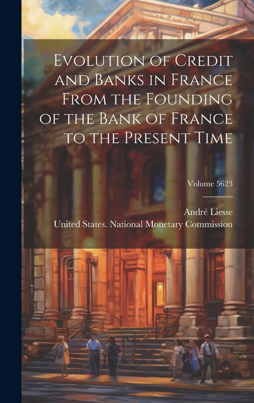 Front cover_Evolution of Credit and Banks in France From the Founding of the Bank of France to the Present Time; Volume 5623