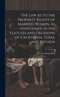 The Law As to the Property Rights of Married Women, As Contained in the Statutes and Decisions of California, Texas, and Nevada