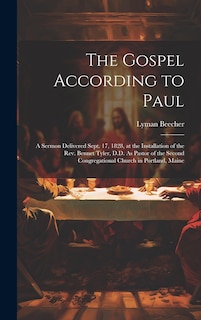 The Gospel According to Paul: A Sermon Delivered Sept. 17, 1828, at the Installation of the Rev. Bennet Tyler, D.D. As Pastor of the Second Congregational Church in Portland, Maine