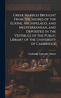Front cover_Greek Marbles Brought From the Shores of the Euxine, Archipelago, and Mediterranean, and Deposited in the Vestibule of the Public Library of the University of Cambridge