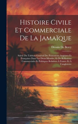 Histoire Civile Et Commerciale De La Jamaïque: Suivie Du Tableau Général Des Possessions Anglaises Et Françaises Dans Les Deux-Mondes, Et De Réflexions Commerciales Et Politiques Relatives À France Et À L'angleterre