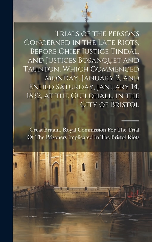 Front cover_Trials of the Persons Concerned in the Late Riots, Before Chief Justice Tindal, and Justices Bosanquet and Taunton, Which Commenced Monday, January 2, and Ended Saturday, January 14, 1832, at the Guildhall, in the City of Bristol