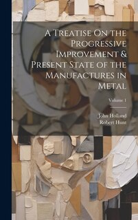 Couverture_A Treatise On the Progressive Improvement & Present State of the Manufactures in Metal; Volume 1
