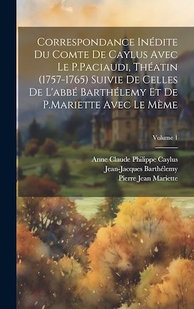 Correspondance Inédite Du Comte De Caylus Avec Le P.Paciaudi, Théatin (1757-1765) Suivie De Celles De L'abbé Barthélemy Et De P.Mariette Avec Le Mème; Volume 1