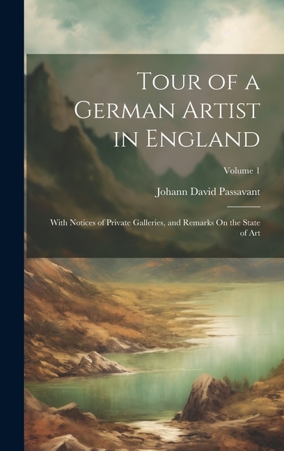 Tour of a German Artist in England: With Notices of Private Galleries, and Remarks On the State of Art; Volume 1