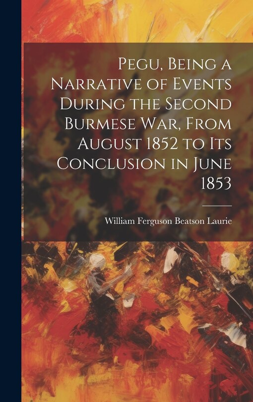 Front cover_Pegu, Being a Narrative of Events During the Second Burmese War, From August 1852 to Its Conclusion in June 1853
