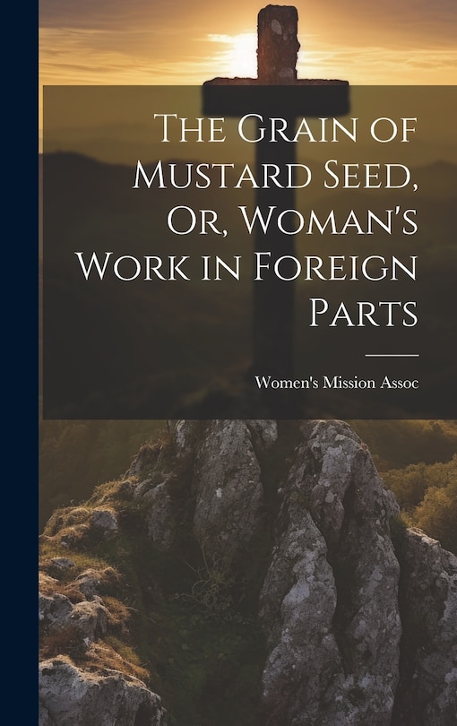Front cover_The Grain of Mustard Seed, Or, Woman's Work in Foreign Parts