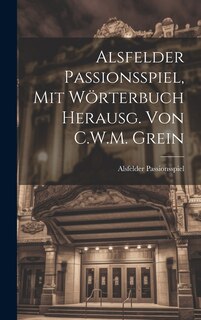 Front cover_Alsfelder Passionsspiel, Mit Wörterbuch Herausg. Von C.W.M. Grein