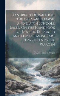 Front cover_Handbook of Painting. the German, Flemish, and Dutch Schools. Based On the Handbook of Kugler. Enlarged and for the Most Part Re-Written by Dr. Waagen