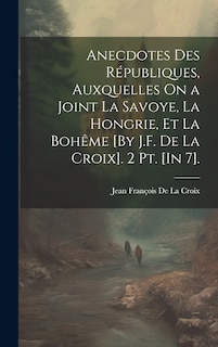 Couverture_Anecdotes Des Républiques, Auxquelles On a Joint La Savoye, La Hongrie, Et La Bohême [By J.F. De La Croix]. 2 Pt. [In 7].