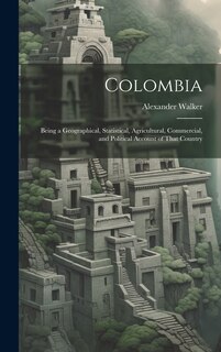 Colombia: Being a Geographical, Statistical, Agricultural, Commercial, and Political Account of That Country