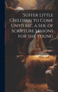 Couverture_'suffer Little Children to Come Unto Me', a Ser. of Scripture Lessons for the Young