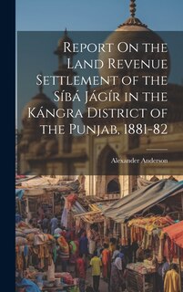 Couverture_Report On the Land Revenue Settlement of the Síbá Jágír in the Kángra District of the Punjab, 1881-82