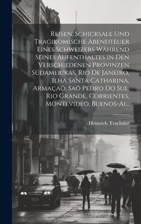 Front cover_Reisen, Schicksale Und Tragikomische Abendteuer Eines Schweizers Während Seines Aufenthaltes in Den Verschiedenen Provinzen Südamerikas, Rio De Janeiro, Ilha Santa Catharina, Armaçaô, Saô Pedro Do Sul, Rio Grande, Corrientes, Montevideo, Buenos-Ai...