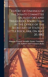 Front cover_Report of Findings of the Senate Committee On Auditor's and Treasurer's Books Filed in the Office of the Secretary of State at Little Rock, Ark. On May 20, 1882