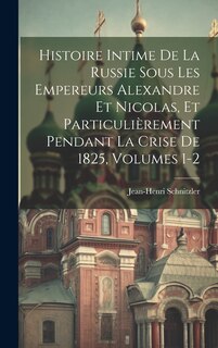 Couverture_Histoire Intime De La Russie Sous Les Empereurs Alexandre Et Nicolas, Et Particulièrement Pendant La Crise De 1825, Volumes 1-2