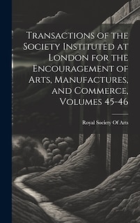 Transactions of the Society Instituted at London for the Encouragement of Arts, Manufactures, and Commerce, Volumes 45-46