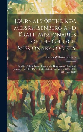 Journals of the Rev. Messrs. Isenberg and Krapf, Missionaries of the Church Missionary Society: Detailing Their Proceedings in the Kingdom of Shoa, and Journeys in Other Parts of Abyssinia, in the Years 1839, 1840, 1841, and 1842