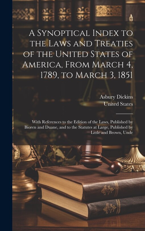 A Synoptical Index to the Laws and Treaties of the United States of America, From March 4, 1789, to March 3, 1851: With References to the Edition of the Laws, Published by Bioren and Duane, and to the Statutes at Large, Published by Little and Brown, Unde