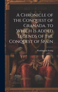 Front cover_A Chronicle of the Conquest of Granada. to Which Is Added Legends of the Conquest of Spain