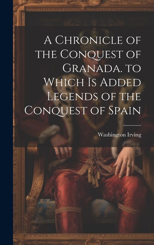 Front cover_A Chronicle of the Conquest of Granada. to Which Is Added Legends of the Conquest of Spain