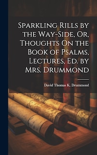 Front cover_Sparkling Rills by the Way-Side, Or, Thoughts On the Book of Psalms, Lectures, Ed. by Mrs. Drummond