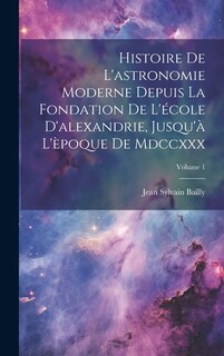 Front cover_Histoire De L'astronomie Moderne Depuis La Fondation De L'école D'alexandrie, Jusqu'à L'èpoque De Mdccxxx; Volume 1