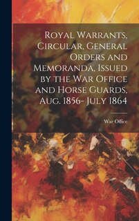 Front cover_Royal Warrants, Circular, General Orders and Memoranda, Issued by the War Office and Horse Guards, Aug. 1856- July 1864