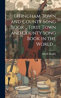 Front cover_Effingham Town and County Song Book ... First Town and County Song Book in the World ..
