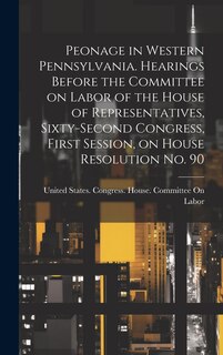 Couverture_Peonage in Western Pennsylvania. Hearings Before the Committee on Labor of the House of Representatives, Sixty-second Congress, First Session, on House Resolution no. 90