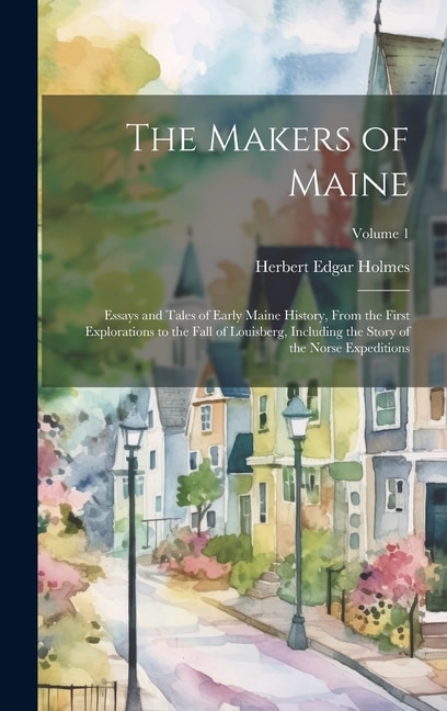 The Makers of Maine; Essays and Tales of Early Maine History, From the First Explorations to the Fall of Louisberg, Including the Story of the Norse Expeditions; Volume 1