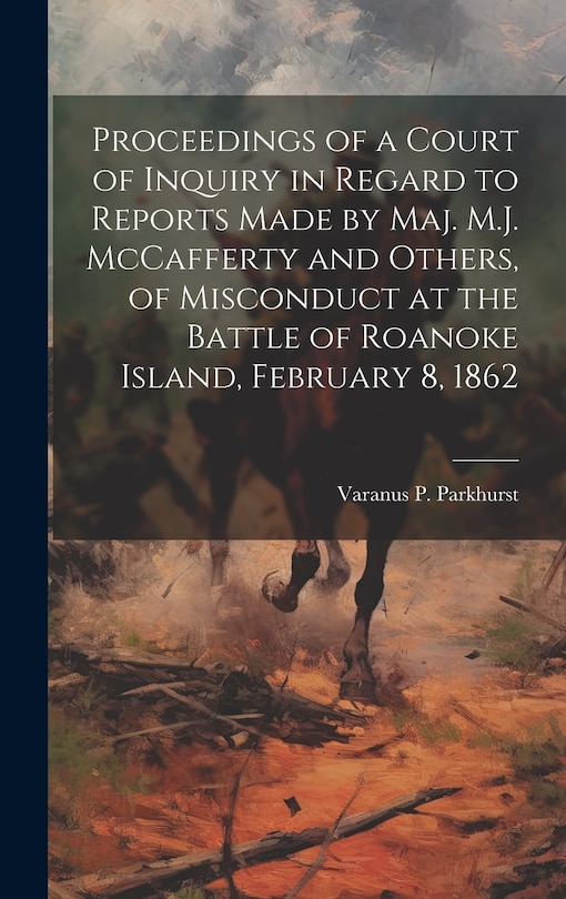 Proceedings of a Court of Inquiry in Regard to Reports Made by Maj. M.J. McCafferty and Others, of Misconduct at the Battle of Roanoke Island, February 8, 1862