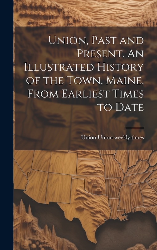 Front cover_Union, Past and Present. An Illustrated History of the Town, Maine, From Earliest Times to Date