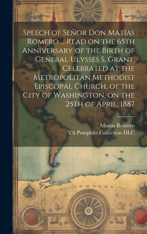 Front cover_Speech of Señor Don Matías Romero ... Read on the 65th Anniversary of the Birth of General Ulysses S. Grant, Celebrated at the Metropolitan Methodist Episcopal Church, of the City of Washington, on the 25th of April, 1887
