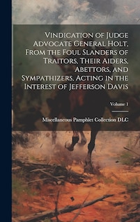Front cover_Vindication of Judge Advocate General Holt, From the Foul Slanders of Traitors, Their Aiders, Abettors, and Sympathizers, Acting in the Interest of Jefferson Davis; Volume 1