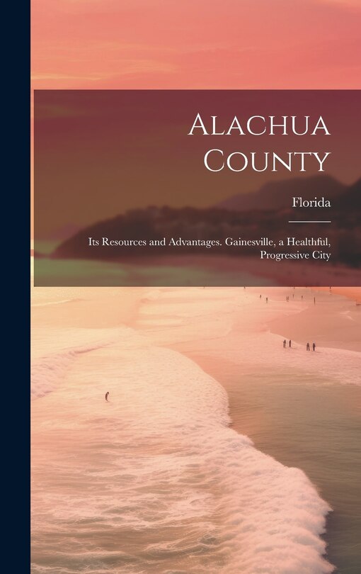 Couverture_Alachua County; its Resources and Advantages. Gainesville, a Healthful, Progressive City