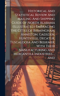 Front cover_Historical And Statistical Review And Mailing And Shipping Guide of North Alabama (illustrated) Embracing the Cities of Birmingham, Anniston, Gadsden, Huntsville, Decatur, Tuscaloosa And Bessemer, With Their Manufacturing And Mercantile Industries ... And