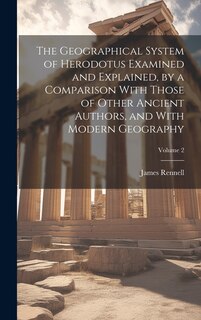 Front cover_The Geographical System of Herodotus Examined and Explained, by a Comparison With Those of Other Ancient Authors, and With Modern Geography; Volume 2