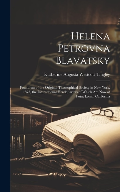 Helena Petrovna Blavatsky: Foundress of the Original Theosophical Society in New York, 1875, the International Headquarters of Which are now at Point Loma, California