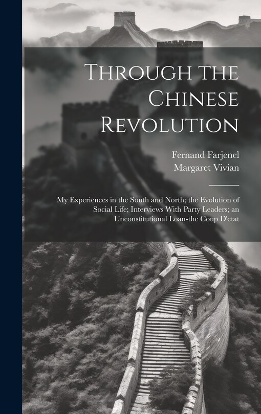 Front cover_Through the Chinese Revolution; my Experiences in the South and North; the Evolution of Social Life; Interviews With Party Leaders; an Unconstitutional Loan-the Coup D'etat
