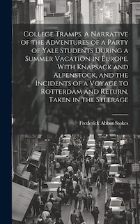 College Tramps. A Narrative of the Adventures of a Party of Yale Students During a Summer Vacation in Europe, With Knapsack and Alpenstock, and the Incidents of a Voyage to Rotterdam and Return, Taken in the Steerage