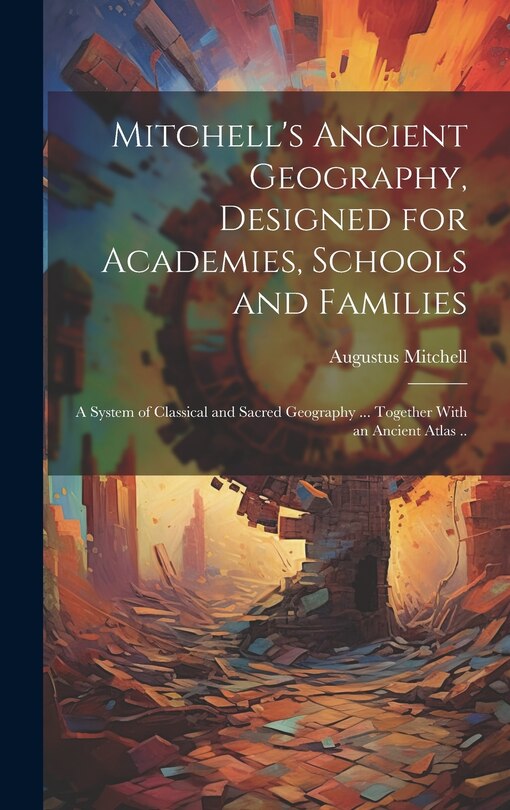 Couverture_Mitchell's Ancient Geography, Designed for Academies, Schools and Families; a System of Classical and Sacred Geography ... Together With an Ancient Atlas ..