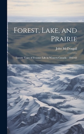 Forest, Lake, and Prairie; Twenty Years of Frontier Life in Western Canada - 1842-62