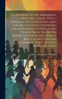 Front cover_The Problem of the Immigrant, a Brief Discussion, With a Summary of Conditions, Laws, and Regulations Governing the Movement of Population to and From the British Empire, United States, France, Belgium, Switzerland, Germany, Italy, Austria-Hungary, Spain,