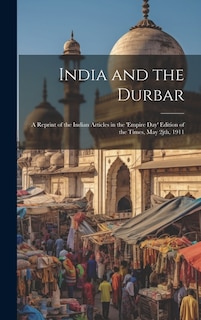 India and the Durbar; a Reprint of the Indian Articles in the 'Empire day' Edition of the Times, May 2jth, 1911