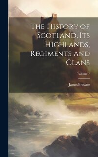 Front cover_The History of Scotland, its Highlands, Regiments and Clans; Volume 7